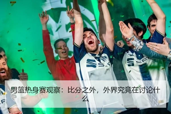 男篮热身赛观察：比分之外，外界究竟在讨论什么 | PANDA